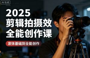 2025剪辑拍摄特效全能创作课,零基础到全能创作-阳知网创资源库