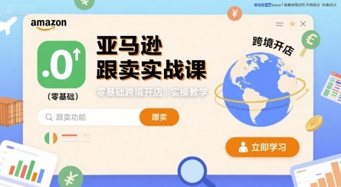 亚马逊跟卖实战课,零基础跨境开店实操教学-阳知网创资源库