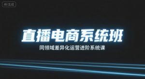 直播电商系统班,同领域差异化运营进阶系统课-阳知网创资源库