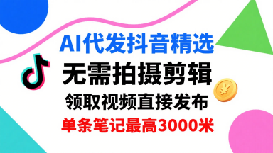 AI代发抖音精选,领取视频直接发布,单号每天领取3条,单条笔记最高3k,无需拍摄剪辑,懒人福利-阳知网创资源库