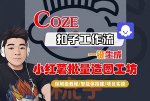 Coze扣子智能体工作流一键生成“小红薯批量造图工坊“工作流,全流程保姆级教学-阳知网创资源库
