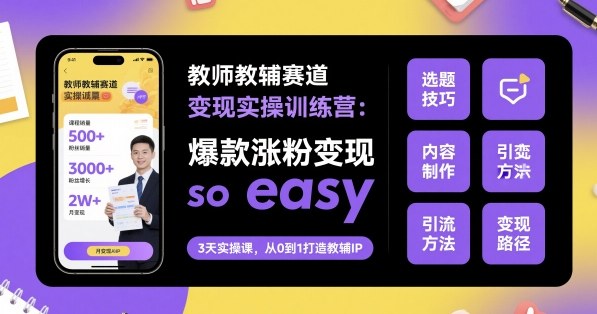 教师教辅赛道变现实操训练营,爆款涨粉变现so easy-阳知网创资源库