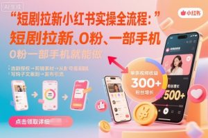 短剧拉新小红书实操全流程,0粉一部手机就可以做,详细教程-阳知网创资源库