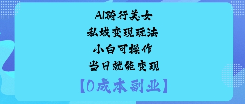 AI骑行美女私域变现玩法小白可操作当日就能变现-阳知网创资源库