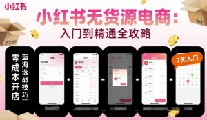 小红书无货源电商,入门到精通,开店+选品+笔记+剪辑+赛道+内容-阳知网创资源库