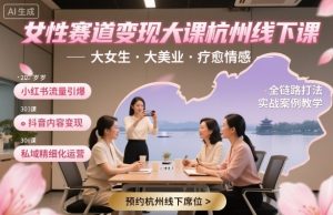 女性赛道变现大课杭州线下,大女生,大美业,疗愈情感,一套小红书、抖音、私域全链路打法-阳知网创资源库