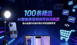 100条精选AI智能体短视频带货训练营，用AI拍摄100条好物分享短视频带货-阳知网创资源库