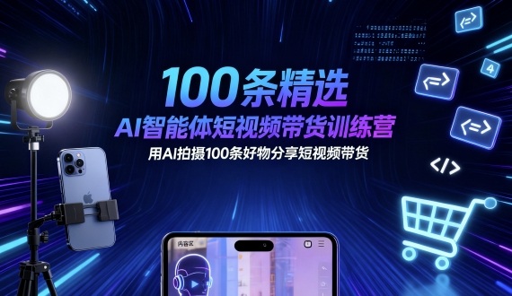 100条精选AI智能体短视频带货训练营，用AI拍摄100条好物分享短视频带货-阳知网创资源库