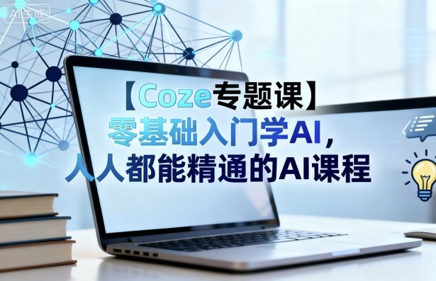 【Coze专题课】零基础入门学AI,人人都能精通的AI课程-阳知网创资源库