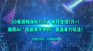 50条视频涨粉15W，单月变现1W+！揭秘AI“听故事学中药”赛道暴力玩法-阳知网创资源库