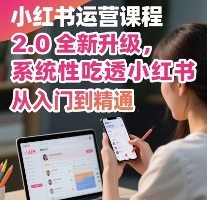 小红书运营课程2.0全新升级,从入门到精通,系统性吃透小红书-阳知网创资源库