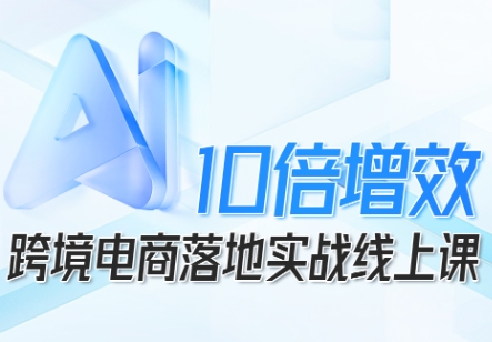 跨境电商10倍增效,跨境电商AI落地实战线上课-阳知网创资源库