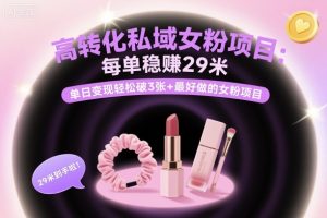 高转化私域女粉项目：每单稳賺29米，单日变现轻松破3张+最好做的女粉项目-阳知网创资源库