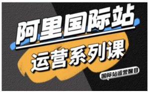 阿里国际站运营系列课,涵盖精准引流、直通车与全站推实战SOP,搭配AI效率工具包与高阶增长玩法-阳知网创资源库