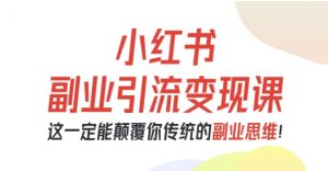 小红书副业引流变现课,从0-1跑通副业项目,这一定能颠覆你传统的副业思维-阳知网创资源库
