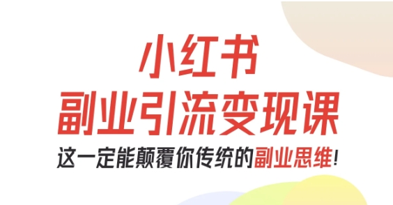 小红书副业引流变现课,从0-1跑通副业项目,这一定能颠覆你传统的副业思维-阳知网创资源库