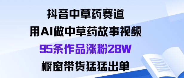 抖音中草药赛道，用Al做中草药故事视频95条作品涨粉28W，橱窗带货猛出单-阳知网创资源库