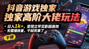 抖音游戏独家高阶大佬玩法，日入1k+，变现立竿见影超高效，无需播放量，干就完事了【揭秘】-阳知网创资源库