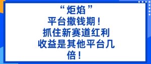 “炬焰”:平台撒钱期!抓住新赛道红利,5分钟二创内容,收益是其他平台几倍!-阳知网创资源库