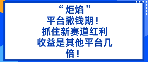 “炬焰”：平台撒钱期！抓住新赛道红利，5分钟二创内容，收益是其他平台几倍！-阳知网创资源库