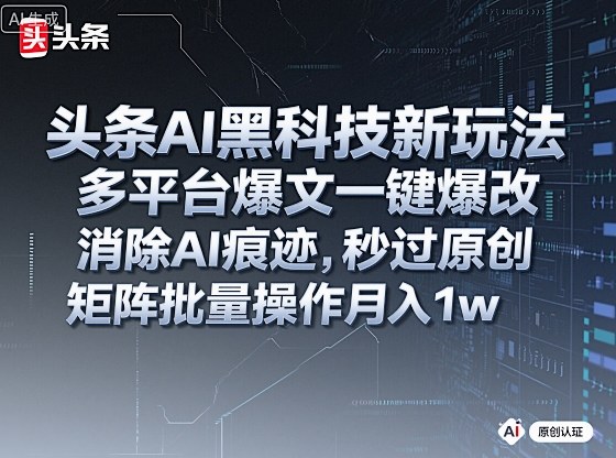 头条AI黑科技新玩法，多平台爆文一键爆改，消除AI痕迹，秒过原创，矩阵批量操作月入1w+【揭秘】-阳知网创资源库