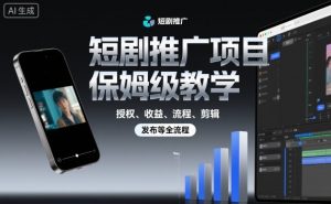 短剧推广项目保姆级教学,授权、收益、流程、剪辑,发布等全流程-阳知网创资源库