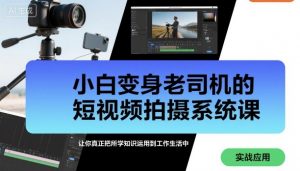 小白变身老司机的短视频拍摄系统课，让你真正把所学知识运用到工作生活中-阳知网创资源库