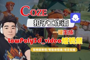 Coze扣子智能体工作流一键生成“LowPoly3d_video“短视频,全流程保姆级教学-阳知网创资源库