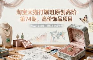 淘宝天猫打爆班原创高阶第74期,高价饰品项目-阳知网创资源库