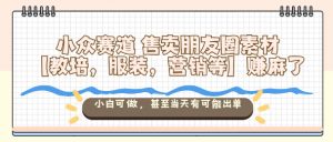 小众赛道售卖朋友圈素材【教培,服装,营销等】賺麻了,小白可做,甚至当天有可能出单-阳知网创资源库