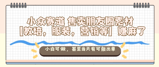 小众赛道售卖朋友圈素材【教培,服装,营销等】賺麻了,小白可做,甚至当天有可能出单-阳知网创资源库
