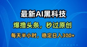 最新AI黑科技撸头条收益软件,无需指令,原创度直接拉满,每日稳定收益3张【揭秘】-阳知网创资源库