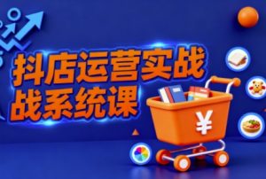 抖音小店全流程实操课,助创业者商家系统掌握抖店运营精髓-阳知网创资源库
