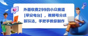 外面收费299的小众赛道【早安电台】,视频号分成新玩法,手把手教你制作-阳知网创资源库