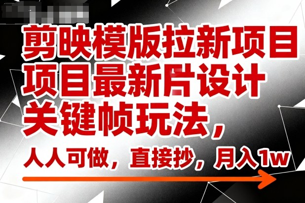 剪映模版拉新项目最新图片设计关键帧玩法,人人可做,直接抄,月入1w+-阳知网创资源库