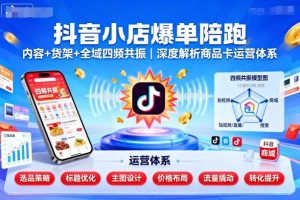 抖音小店爆单陪跑,内容+货架+全域四频共振,深度解析抖音商品卡运营体系(更新)-阳知网创资源库
