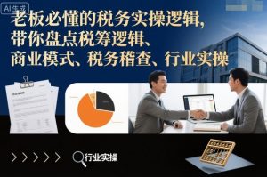 老板必懂的税务实操逻辑,带你盘点税筹逻辑、商业模式、税务稽查、行业实操-阳知网创资源库