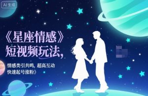 星座情感短视频玩法，情感类引共鸣，超高互动，快速起号涨粉-阳知网创资源库