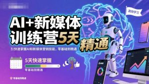 AI+新媒体训练营,5天快速掌握AI和新媒体营销技能,零基础到精通-阳知网创资源库