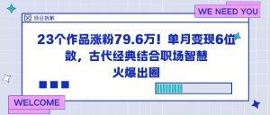 23个作品涨粉79.6W!单月变现6位数,古代经典结合职场智慧火爆出圈-阳知网创资源库