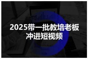 2025带一批教培老板冲进短视频,全方位助力教培人掌握短视频招生技能-阳知网创资源库