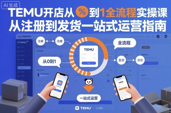 TEMU开店从0到1全流程实操课,从注册到发货一站式运营指南-阳知网创资源库