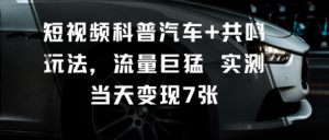 短视频科普汽车+共鸣玩法，流量巨猛实测当天变现7张-阳知网创资源库