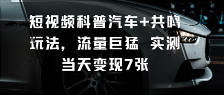 短视频科普汽车+共鸣玩法,流量巨猛实测当天变现7张-阳知网创资源库