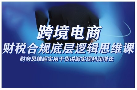 跨境电商财稅合规底层逻辑思维课,财务思维超实用于货讲解实现利润增长-阳知网创资源库