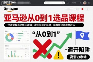 亚马逊从0到1选品课程，快速掌握选品核心逻辑，避开同质化陷阱，精准锁定高潜力市场-阳知网创资源库