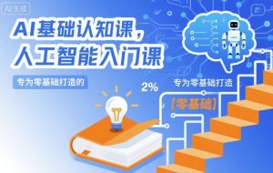 AI基础认知课,专为零基础打造的人工智能入门课-阳知网创资源库
