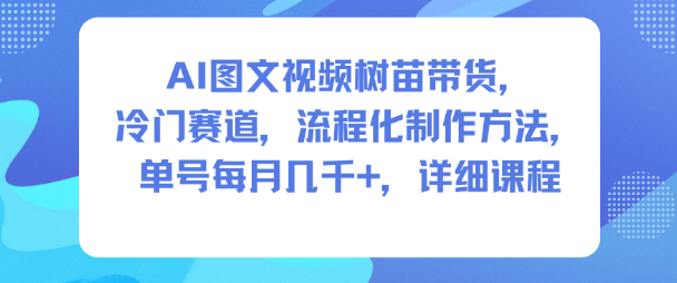 AI图文视频树苗带货,冷门赛道,流程化制作方法,单号每月几K,详细课程-阳知网创资源库