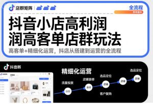 抖音小店高利润高客单店群玩法，高客单+精细化运营，抖店从搭建到运营的全流程-阳知网创资源库