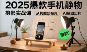 2025爆款手机静物摄影实战课,从构图到布光,不用贵设备,AI辅助出片-阳知网创资源库
